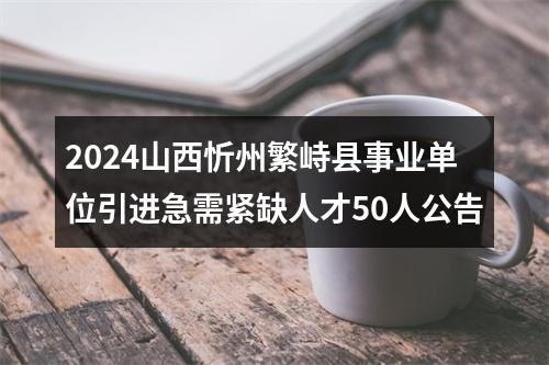 2024山西忻州繁峙县事业单位引进急需紧缺人才50人公告 图片