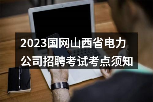 2023国网山西省电力公司招聘考试考点须知 图片