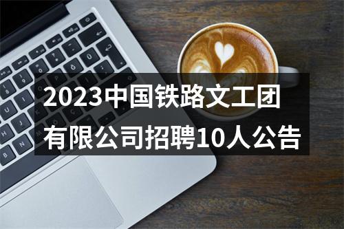 2023中国铁路文工团有限公司招聘10人公告 图片